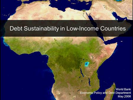 Debt Sustainability in Low-Income Countries World Bank Economic Policy and Debt Department May 2006.