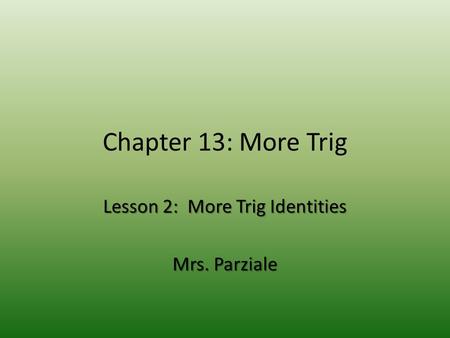 Chapter 13: More Trig Lesson 2: More Trig Identities Mrs. Parziale.