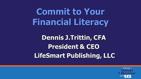 Commit to Your Financial Literacy Dennis J.Trittin, CFA President & CEO LifeSmart Publishing, LLC LifeSmart Publishing, LLC.