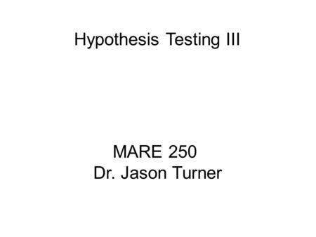 MARE 250 Dr. Jason Turner Hypothesis Testing III.