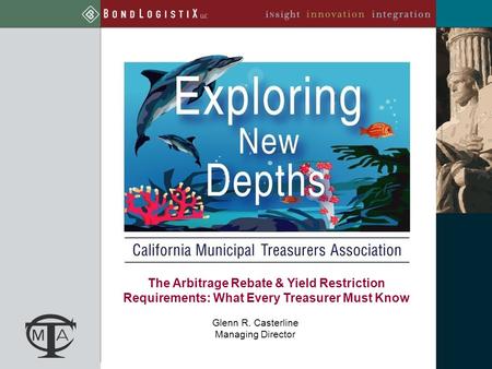 The Arbitrage Rebate & Yield Restriction Requirements: What Every Treasurer Must Know Glenn R. Casterline Managing Director.