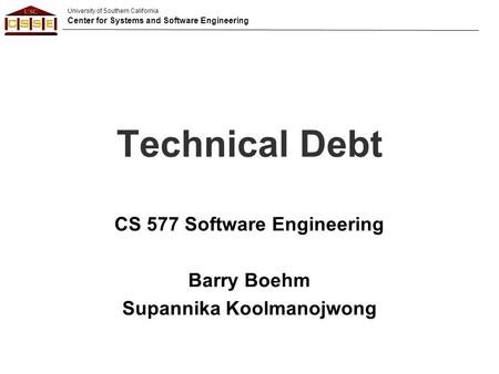 University of Southern California Center for Systems and Software Engineering Technical Debt CS 577 Software Engineering Barry Boehm Supannika Koolmanojwong.