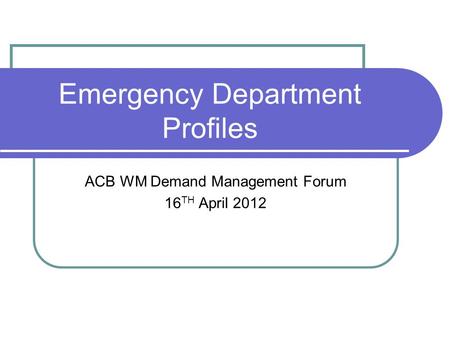 Emergency Department Profiles ACB WM Demand Management Forum 16 TH April 2012.