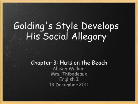 Golding's Style Develops His Social Allegory Chapter 3: Huts on the Beach Allison Walker Mrs. Thibodeaux English I 13 December 2011.