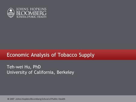  2007 Johns Hopkins Bloomberg School of Public Health Economic Analysis of Tobacco Supply Teh-wei Hu, PhD University of California, Berkeley.