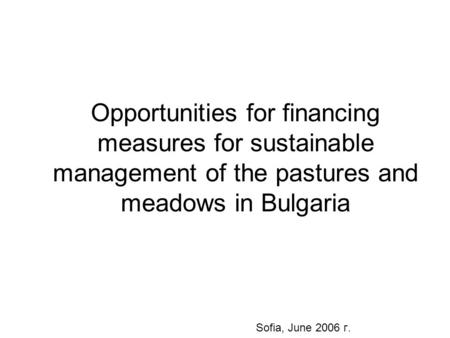 Opportunities for financing measures for sustainable management of the pastures and meadows in Bulgaria Sofia, June 2006 г.