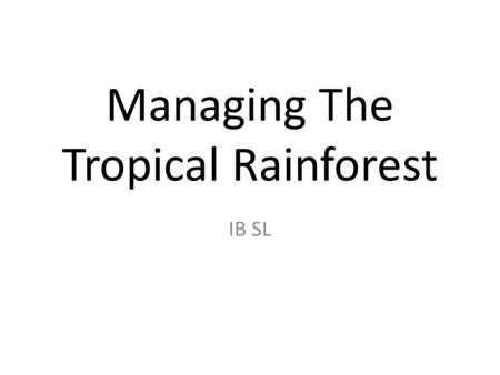 Managing The Tropical Rainforest IB SL. The Briefing You are about to see and discuss what is currently happening to the Tropical Rainforest areas...