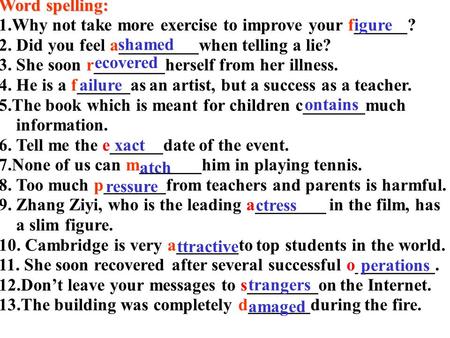 Word spelling: 1.Why not take more exercise to improve your f______? 2. Did you feel a_________when telling a lie? 3. She soon r________herself from her.