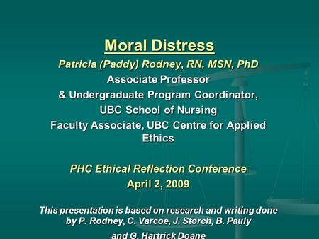 Moral Distress Patricia (Paddy) Rodney, RN, MSN, PhD Associate Professor & Undergraduate Program Coordinator, UBC School of Nursing Faculty Associate,