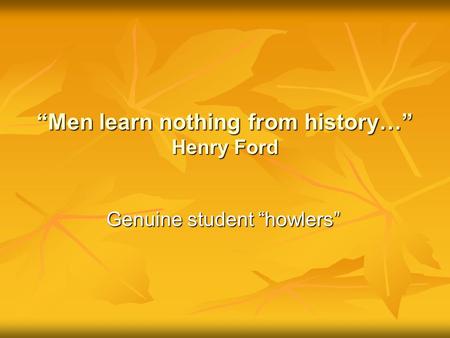 “Men learn nothing from history…” Henry Ford Genuine student “howlers”