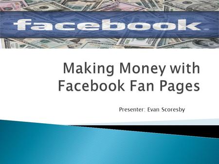 Presenter: Evan Scoresby.  1.31 BILLION active users world wide  48% log on in any given day  Each user is connected on average to 80 different pages,