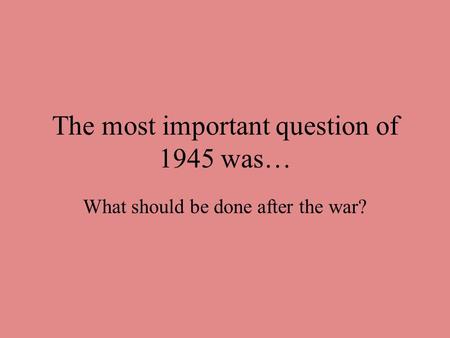 The most important question of 1945 was…