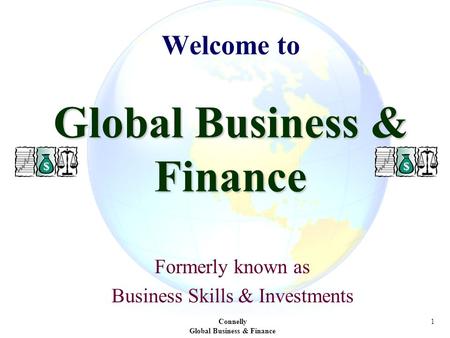 Connelly Global Business & Finance 1 Global Business & Finance Welcome to Global Business & Finance Formerly known as Business Skills & Investments.