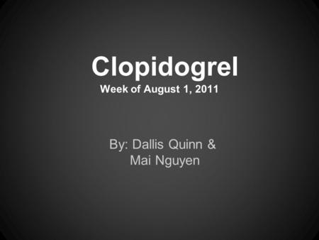 Clopidogrel Week of August 1, 2011 By: Dallis Quinn & Mai Nguyen.