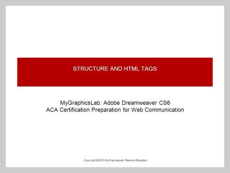 Copyright © 2013 MyGraphicsLab / Pearson Education STRUCTURE AND HTML TAGS MyGraphicsLab: Adobe Dreamweaver CS6 ACA Certification Preparation for Web Communication.