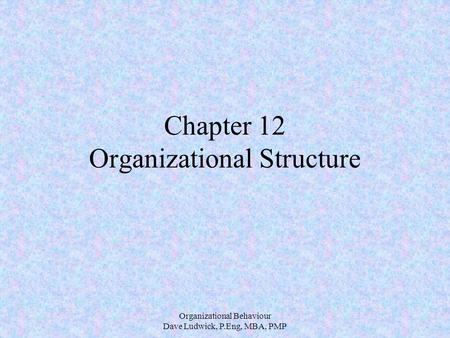 Organizational Behaviour Dave Ludwick, P.Eng, MBA, PMP Chapter 12 Organizational Structure.