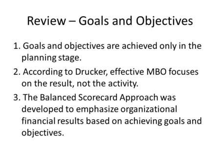 Review – Goals and Objectives 1. Goals and objectives are achieved only in the planning stage. 2. According to Drucker, effective MBO focuses on the result,