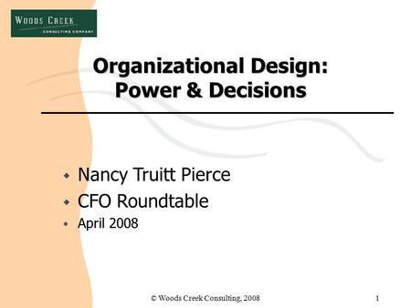 © Woods Creek Consulting, 20081 Organizational Design: Power & Decisions w Nancy Truitt Pierce w CFO Roundtable w April 2008.