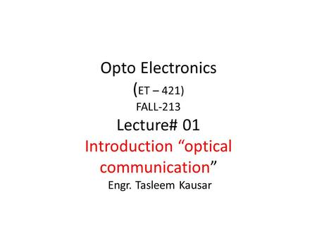 Opto Electronics ( ET – 421) FALL-213 Lecture# 01 Introduction “optical communication” Engr. Tasleem Kausar.