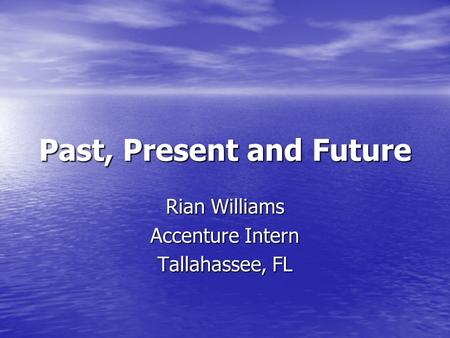 Past, Present and Future Rian Williams Accenture Intern Tallahassee, FL.