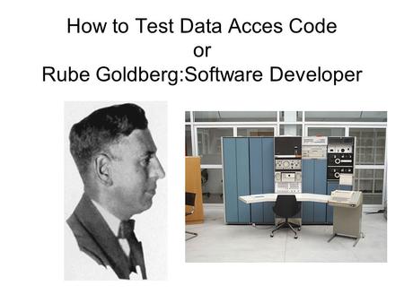 How to Test Data Acces Code or Rube Goldberg:Software Developer.