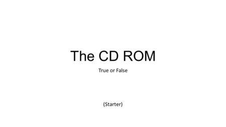 The CD ROM True or False (Starter). The CD ROM True or False A CD ROM disk stores it’s data on a track in a spiral formation. If you were to unravel this.