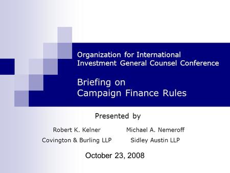 October 23, 2008 Organization for International Investment General Counsel Conference Briefing on Campaign Finance Rules Presented by Robert K. Kelner.