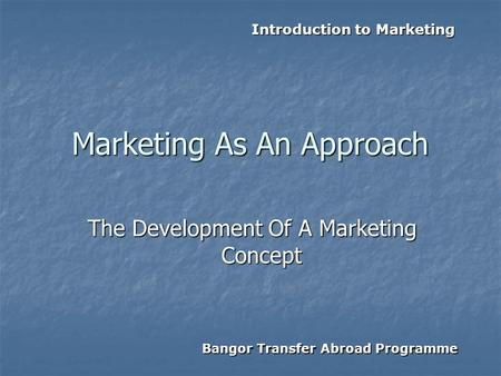 Introduction to Marketing Bangor Transfer Abroad Programme Marketing As An Approach The Development Of A Marketing Concept.