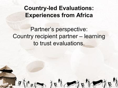 Country-led Evaluations: Experiences from Africa Partner’s perspective: Country recipient partner – learning to trust evaluations.