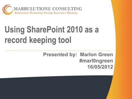 Information Technology through Innovative Thinking MARBULUTIONZ CONSULTING Using SharePoint 2010 as a record keeping tool Presented by: Marlon Green #marl0ngreen.