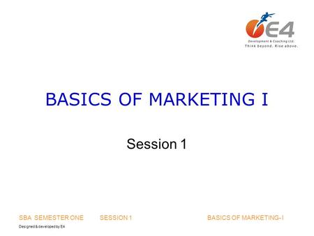 Designed & developed by E4 SBA SEMESTER ONE SESSION 1 BASICS OF MARKETING- I BASICS OF MARKETING I Session 1.