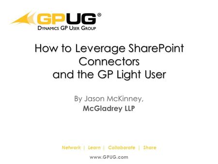 It’s the Power Of Us! ® Network | Learn | Collaborate | Share www.GPUG.com How to Leverage SharePoint Connectors and the GP Light User By Jason McKinney,