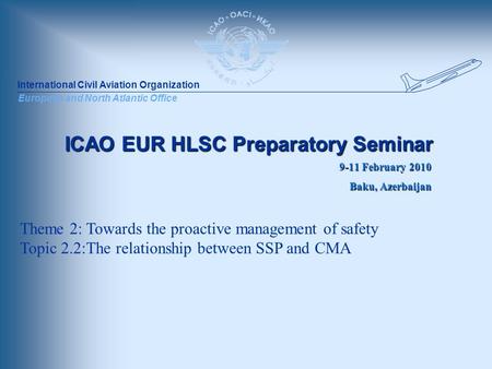 International Civil Aviation Organization European and North Atlantic Office ICAO EUR HLSC Preparatory Seminar 9-11 February 2010 Baku, Azerbaijan Theme.