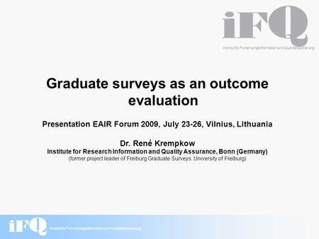 Institut für Forschungsinformation und Qualitätssicherung Graduate surveys as an outcome evaluation Presentation EAIR Forum 2009, July 23-26, Vilnius,