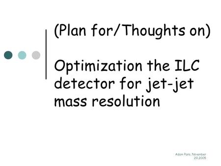 Adam Para, November 29,2005 (Plan for/Thoughts on) Optimization the ILC detector for jet-jet mass resolution.