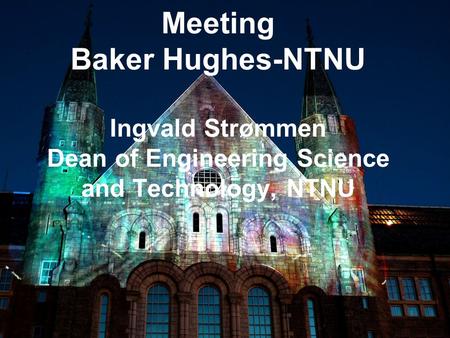 1 Meeting Baker Hughes-NTNU Ingvald Strømmen Dean of Engineering Science and Technology, NTNU.