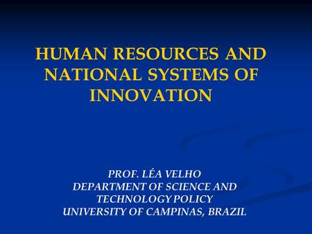 HUMAN RESOURCES AND NATIONAL SYSTEMS OF INNOVATION PROF. LÉA VELHO DEPARTMENT OF SCIENCE AND TECHNOLOGY POLICY UNIVERSITY OF CAMPINAS, BRAZIL.