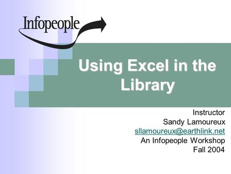 Using Excel in the Library Instructor Sandy Lamoureux An Infopeople Workshop Fall 2004.