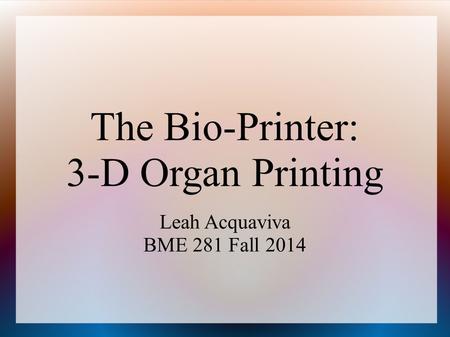 The Bio-Printer: 3-D Organ Printing Leah Acquaviva BME 281 Fall 2014.