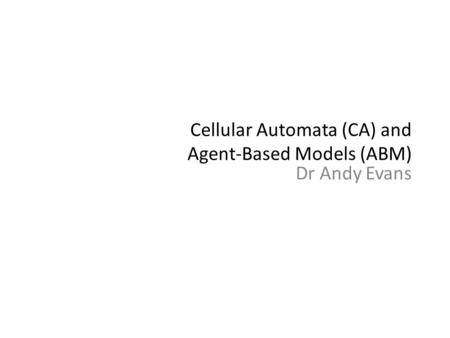 Cellular Automata (CA) and Agent-Based Models (ABM) Dr Andy Evans.