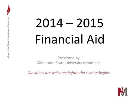 2014 – 2015 Financial Aid Presented by Minnesota State University Moorhead Questions are welcome before the session begins.