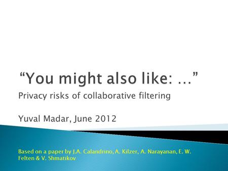 Privacy risks of collaborative filtering Yuval Madar, June 2012 Based on a paper by J.A. Calandrino, A. Kilzer, A. Narayanan, E. W. Felten & V. Shmatikov.