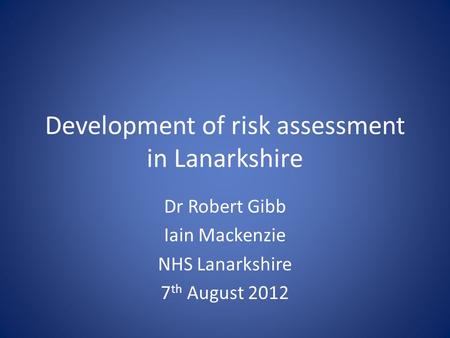 Development of risk assessment in Lanarkshire Dr Robert Gibb Iain Mackenzie NHS Lanarkshire 7 th August 2012.