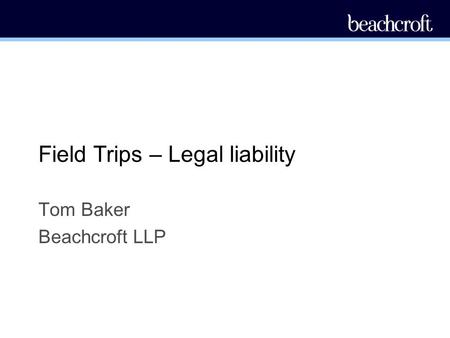 Field Trips – Legal liability Tom Baker Beachcroft LLP.