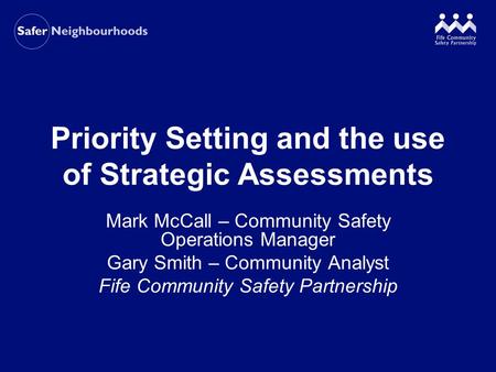 Priority Setting and the use of Strategic Assessments Mark McCall – Community Safety Operations Manager Gary Smith – Community Analyst Fife Community Safety.