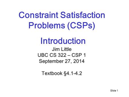 Slide 1 Constraint Satisfaction Problems (CSPs) Introduction Jim Little UBC CS 322 – CSP 1 September 27, 2014 Textbook §4.1-4.2.