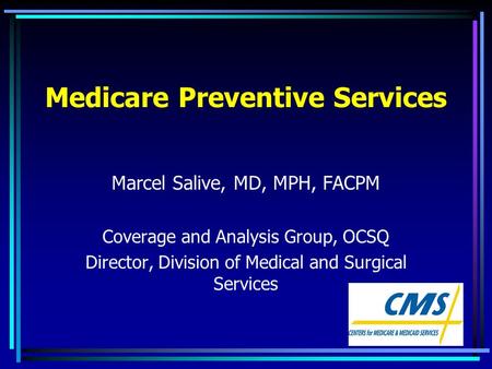 Medicare Preventive Services Marcel Salive, MD, MPH, FACPM Coverage and Analysis Group, OCSQ Director, Division of Medical and Surgical Services.