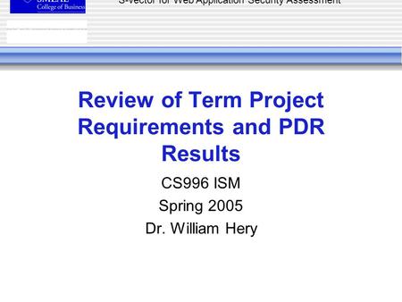 S-vector for Web Application Security Assessment Review of Term Project Requirements and PDR Results CS996 ISM Spring 2005 Dr. William Hery.