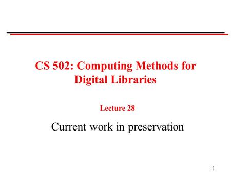 1 CS 502: Computing Methods for Digital Libraries Lecture 28 Current work in preservation.