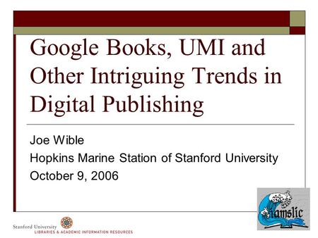 Google Books, UMI and Other Intriguing Trends in Digital Publishing Joe Wible Hopkins Marine Station of Stanford University October 9, 2006.